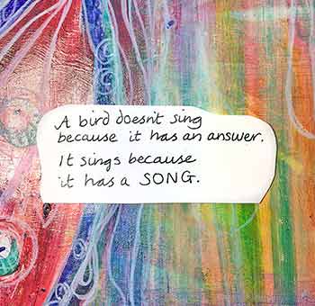 ‘A bird doesn't sing because it has an answer, it sings because it has a song’. Artwork with Quote - ‘A bird doesn't sing because it has an answer, it sings because it has a song’.
